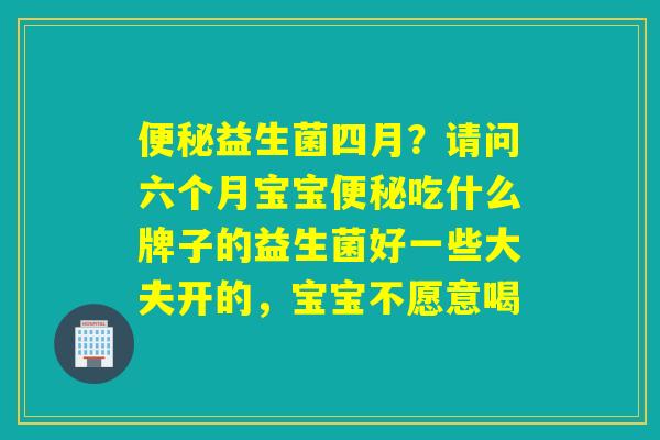 益生菌四月?请问六个月宝宝吃什么牌子的益生菌好一些大夫开的,宝宝不愿意喝 益生菌四月?请问六个月宝宝吃什么牌子的益生菌好一些大夫开的,宝宝不愿意喝