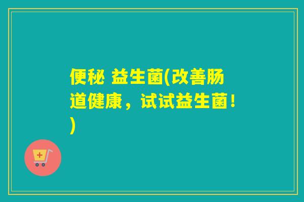  益生菌(改善肠道健康，试试益生菌！)