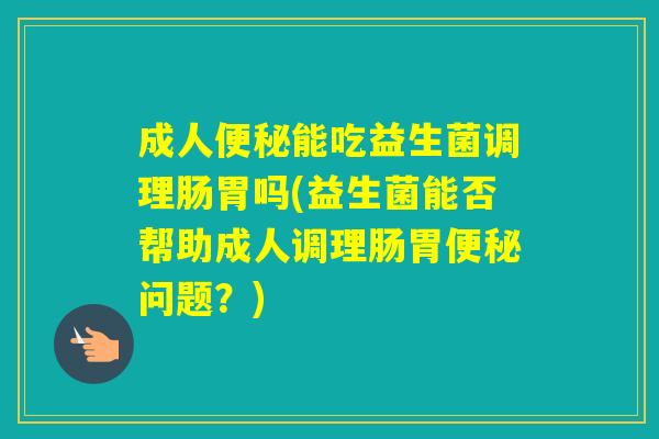 成人能吃益生菌调理肠胃吗(益生菌能否帮助成人调理肠胃问题？)