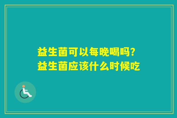益生菌可以每晚喝吗？益生菌应该什么时候吃