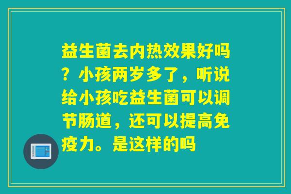 益生菌去内热效果好吗？小孩两岁多了，听说给小孩吃益生菌可以调节肠道，还可以提高力。是这样的吗