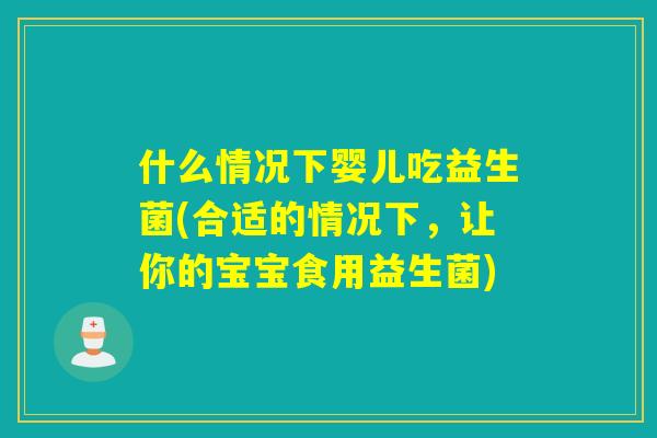 什么情况下婴儿吃益生菌(合适的情况下，让你的宝宝食用益生菌)