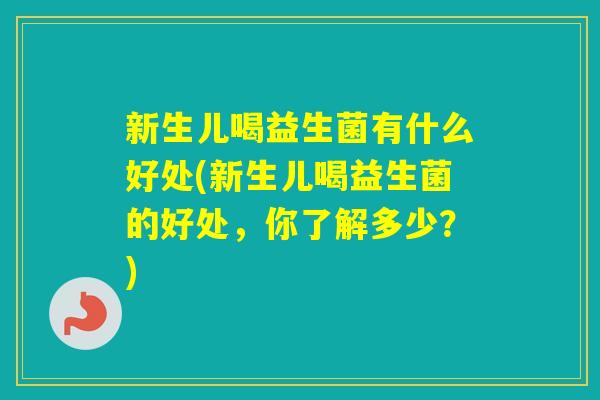 新生儿喝益生菌有什么好处(新生儿喝益生菌的好处,你了解多少?) 新生儿喝益生菌有什么好处(新生儿喝益生菌的好处,你了解多少?)