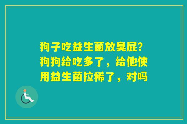 狗子吃益生菌放臭屁？狗狗给吃多了，给他使用益生菌拉稀了，对吗