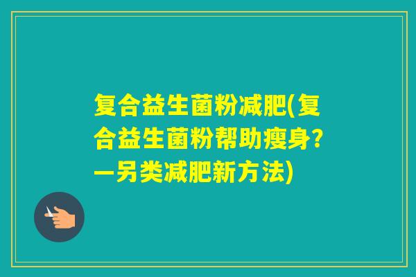 复合益生菌粉(复合益生菌粉帮助瘦身？—另类新方法)
