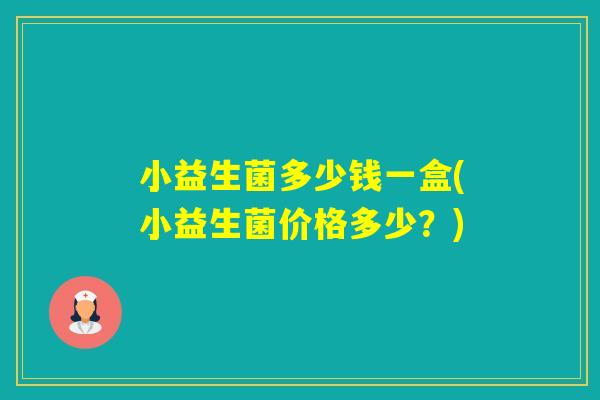 小益生菌多少钱一盒(小益生菌价格多少?) 小益生菌多少钱一盒(小益生菌价格多少?)