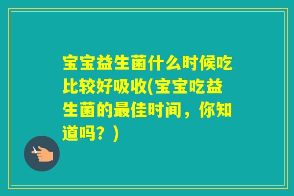 宝宝益生菌什么时候吃比较好吸收(宝宝吃益生菌的佳时间，你知道吗？)
