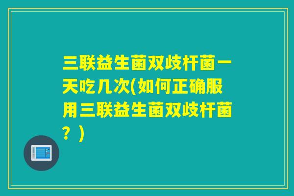 三联益生菌双歧杆菌一天吃几次(如何正确服用三联益生菌双歧杆菌？)