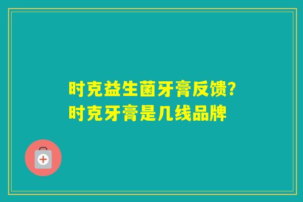 时克益生菌牙膏反馈？时克牙膏是几线品牌
