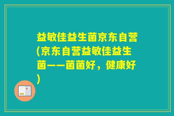 益敏佳益生菌京东自营(京东自营益敏佳益生菌——菌菌好,健康好) 益敏佳益生菌京东自营(京东自营益敏佳益生菌——菌菌好,健康好)