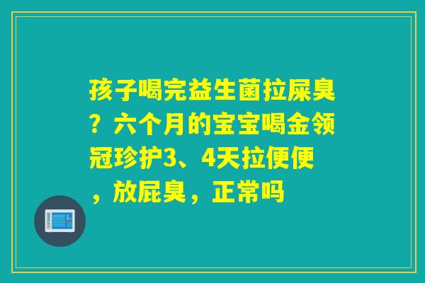 孩子喝完益生菌拉屎臭？六个月的宝宝喝金领冠珍护3、4天拉便便，放屁臭，正常吗