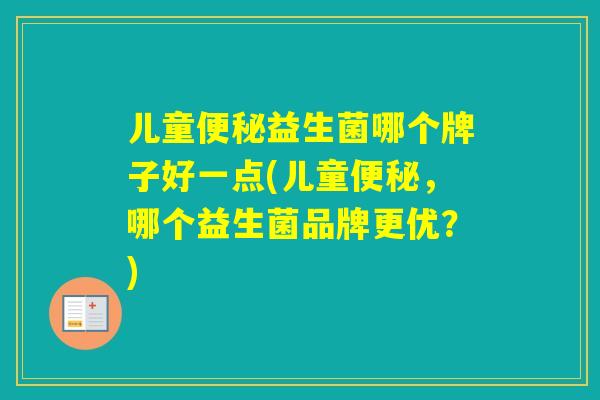 儿童益生菌哪个牌子好一点(儿童，哪个益生菌品牌更优？)