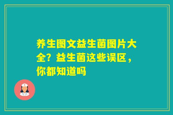 养生图文益生菌图片大全？益生菌这些误区，你都知道吗