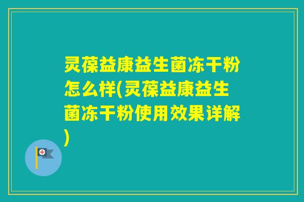 灵葆益康益生菌冻干粉怎么样(灵葆益康益生菌冻干粉使用效果详解)