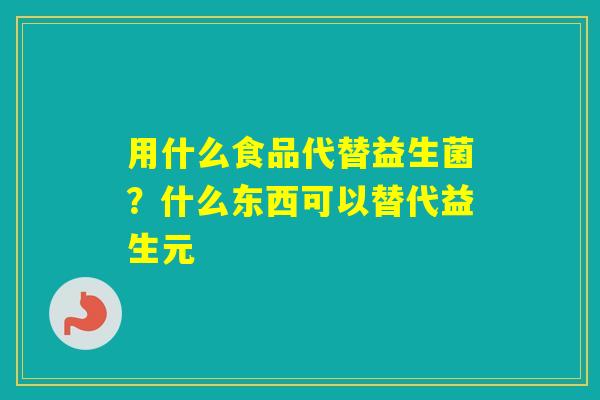 用什么食品代替益生菌？什么东西可以替代益生元