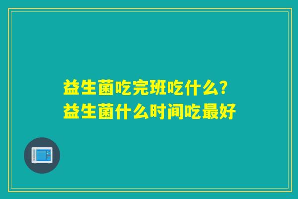 益生菌吃完班吃什么？益生菌什么时间吃好