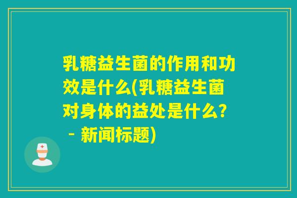乳糖益生菌的作用和功效是什么(乳糖益生菌对身体的益处是什么？ - 新闻标题)