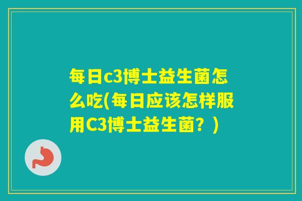 每日c3博士益生菌怎么吃(每日应该怎样服用C3博士益生菌?) 每日c3博士益生菌怎么吃(每日应该怎样服用C3博士益生菌?)