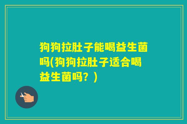狗狗拉肚子能喝益生菌吗(狗狗拉肚子适合喝益生菌吗？)