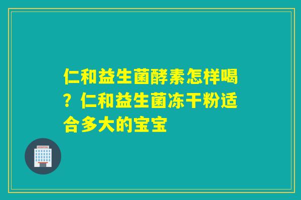 仁和益生菌酵素怎样喝？仁和益生菌冻干粉适合多大的宝宝