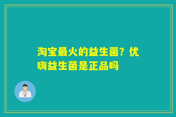 淘宝火的益生菌？优嗨益生菌是正品吗