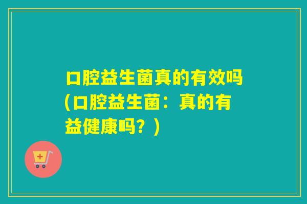 口腔益生菌真的有效吗(口腔益生菌：真的有益健康吗？)