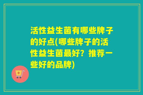 活性益生菌有哪些牌子的好点(哪些牌子的活性益生菌好？推荐一些好的品牌)