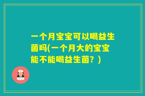 一个月宝宝可以喝益生菌吗(一个月大的宝宝能不能喝益生菌？)