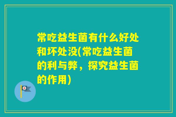 常吃益生菌有什么好处和坏处没(常吃益生菌的利与弊，探究益生菌的作用)