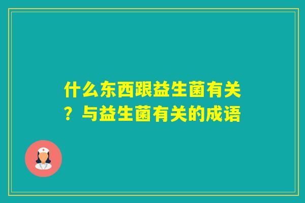 什么东西跟益生菌有关？与益生菌有关的成语