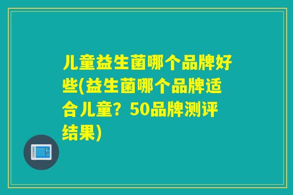 儿童益生菌哪个品牌好些(益生菌哪个品牌适合儿童？50品牌测评结果)