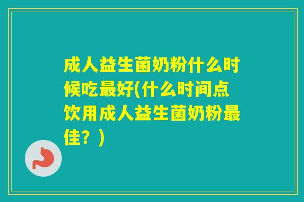 成人益生菌奶粉什么时候吃好(什么时间点饮用成人益生菌奶粉佳？)
