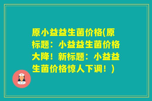 原小益益生菌价格(原标题：小益益生菌价格大降！新标题：小益益生菌价格惊人下调！)