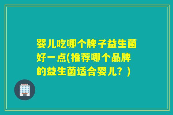 婴儿吃哪个牌子益生菌好一点(推荐哪个品牌的益生菌适合婴儿？)