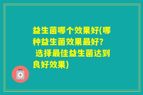 益生菌哪个效果好(哪种益生菌效果好？  选择佳益生菌达到良好效果)