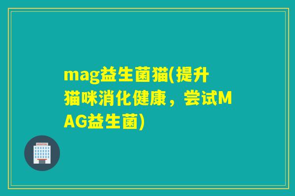 mag益生菌猫(提升猫咪消化健康，尝试MAG益生菌)