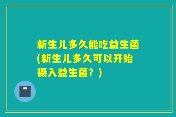 新生儿多久能吃益生菌(新生儿多久可以开始摄入益生菌？)