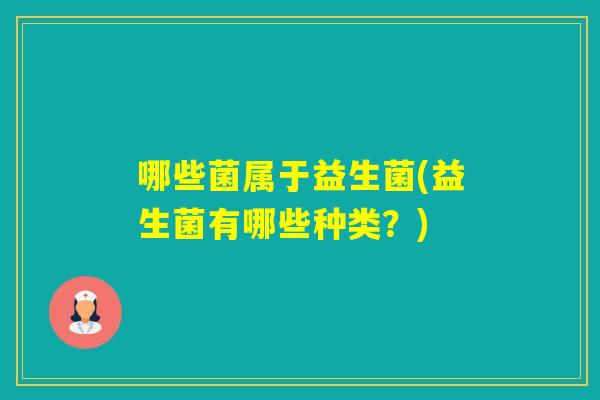 哪些菌属于益生菌(益生菌有哪些种类？)