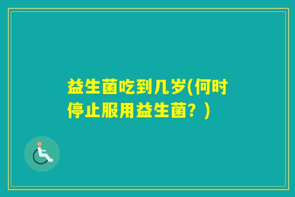 益生菌吃到几岁(何时停止服用益生菌？)
