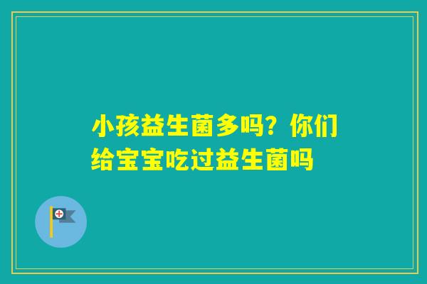 小孩益生菌多吗？你们给宝宝吃过益生菌吗