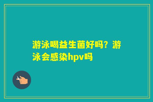 游泳喝益生菌好吗？游泳会hpv吗
