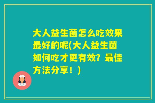 大人益生菌怎么吃效果好的呢(大人益生菌如何吃才更有效？佳方法分享！)