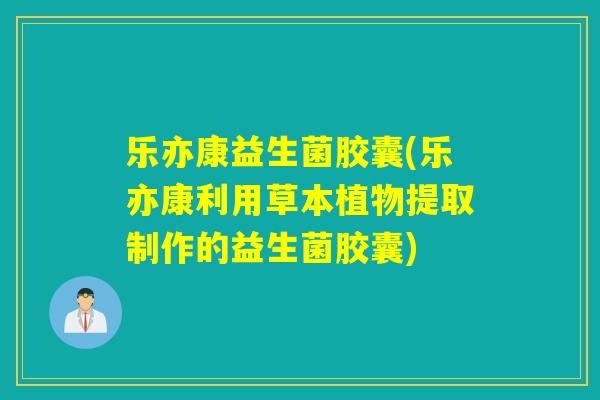 乐亦康益生菌胶囊(乐亦康利用草本植物提取制作的益生菌胶囊)