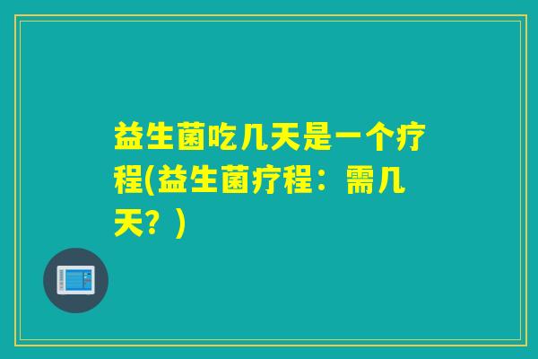 益生菌吃几天是一个疗程(益生菌疗程：需几天？)