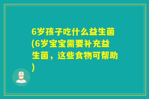 6岁孩子吃什么益生菌(6岁宝宝需要补充益生菌，这些食物可帮助)
