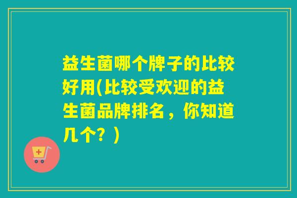 益生菌哪个牌子的比较好用(比较受欢迎的益生菌品牌排名，你知道几个？)