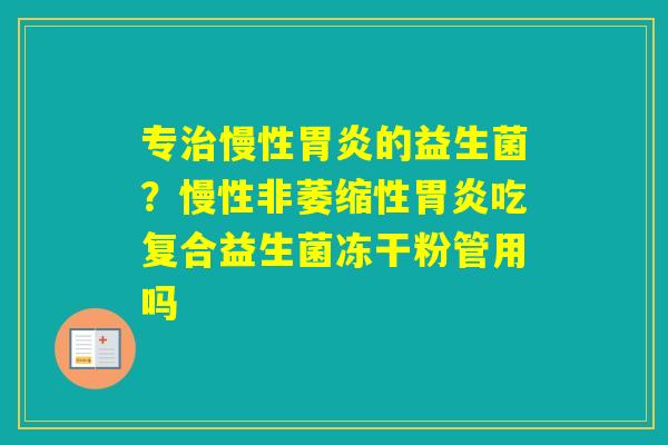 专慢性的益生菌？慢性非萎缩性吃复合益生菌冻干粉管用吗