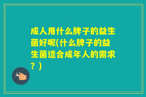 成人用什么牌子的益生菌好呢(什么牌子的益生菌适合成年人的需求？)
