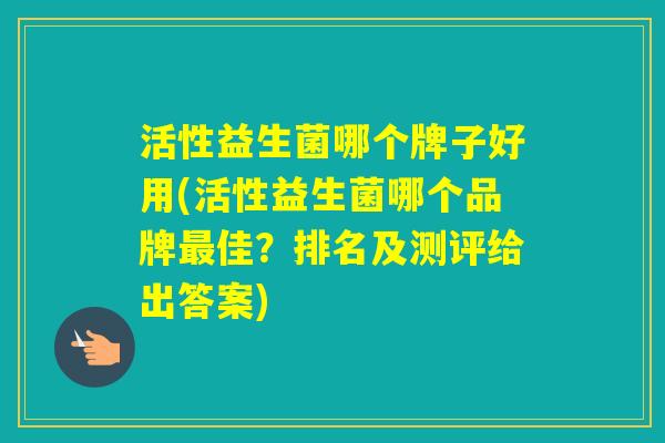 活性益生菌哪个牌子好用(活性益生菌哪个品牌佳？排名及测评给出答案)
