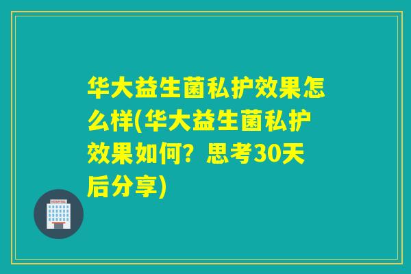 华大益生菌私护效果怎么样(华大益生菌私护效果如何？思考30天后分享)